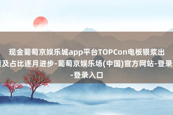 现金葡萄京娱乐城app平台TOPCon电板银浆出货量及占比逐月进步-葡萄京娱乐场(中国)官方网站-登录入口