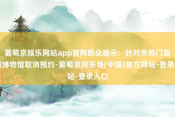葡萄京娱乐网站app官网群众暗示：针对非热门景区和博物馆取消预约-葡萄京娱乐场(中国)官方网站-登录入口