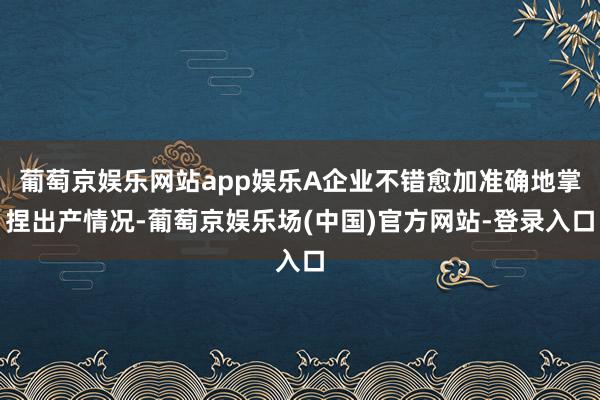 葡萄京娱乐网站app娱乐A企业不错愈加准确地掌捏出产情况-葡萄京娱乐场(中国)官方网站-登录入口