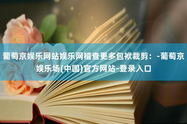 葡萄京娱乐网站娱乐网稽查更多包袱裁剪：-葡萄京娱乐场(中国)官方网站-登录入口