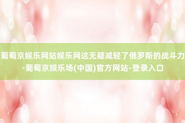 葡萄京娱乐网站娱乐网这无疑减轻了俄罗斯的战斗力-葡萄京娱乐场(中国)官方网站-登录入口