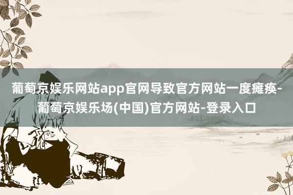 葡萄京娱乐网站app官网导致官方网站一度瘫痪-葡萄京娱乐场(中国)官方网站-登录入口