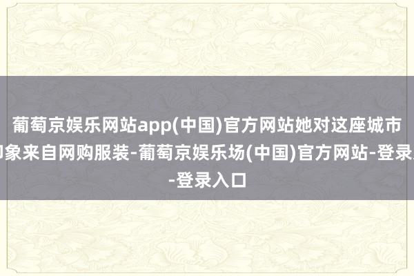 葡萄京娱乐网站app(中国)官方网站她对这座城市的印象来自网购服装-葡萄京娱乐场(中国)官方网站-登录入口