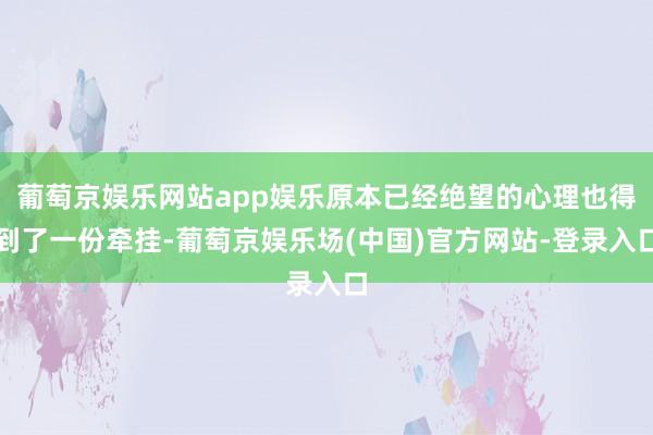 葡萄京娱乐网站app娱乐原本已经绝望的心理也得到了一份牵挂-葡萄京娱乐场(中国)官方网站-登录入口