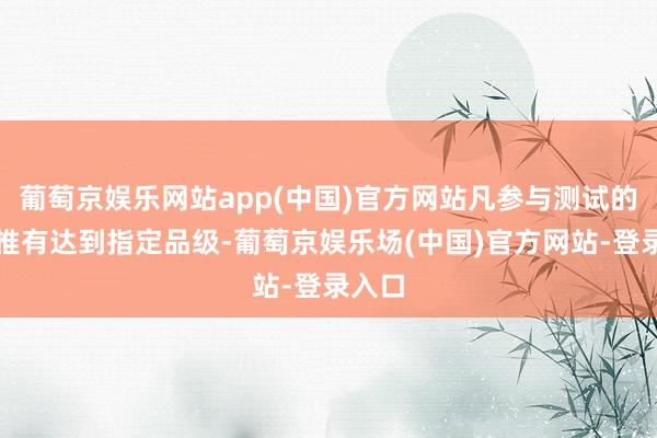 葡萄京娱乐网站app(中国)官方网站凡参与测试的玩家惟有达到指定品级-葡萄京娱乐场(中国)官方网站-登录入口