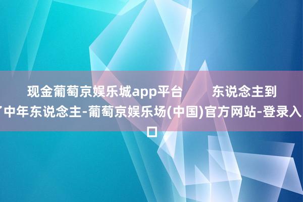 现金葡萄京娱乐城app平台        东说念主到了中年东说念主-葡萄京娱乐场(中国)官方网站-登录入口