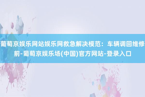 葡萄京娱乐网站娱乐网救急解决模范：车辆调回维修前-葡萄京娱乐场(中国)官方网站-登录入口