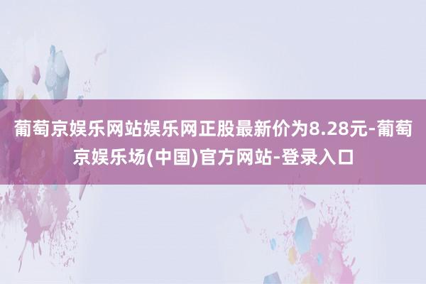 葡萄京娱乐网站娱乐网正股最新价为8.28元-葡萄京娱乐场(中国)官方网站-登录入口