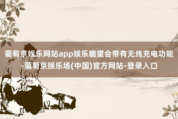 葡萄京娱乐网站app娱乐瞻望会带有无线充电功能-葡萄京娱乐场(中国)官方网站-登录入口
