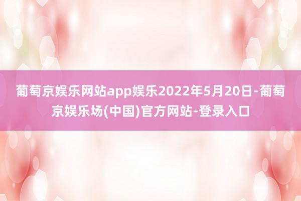 葡萄京娱乐网站app娱乐2022年5月20日-葡萄京娱乐场(中国)官方网站-登录入口