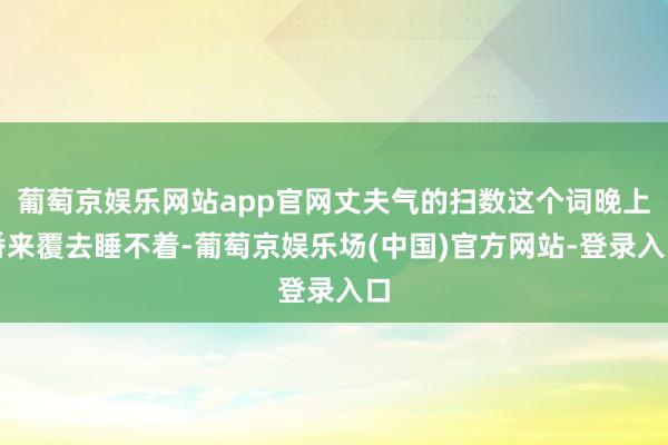 葡萄京娱乐网站app官网丈夫气的扫数这个词晚上番来覆去睡不着-葡萄京娱乐场(中国)官方网站-登录入口