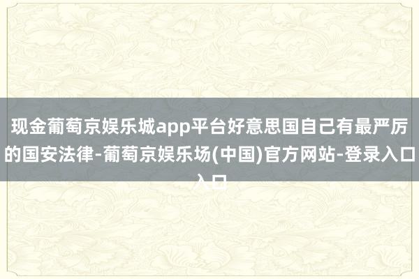 现金葡萄京娱乐城app平台好意思国自己有最严厉的国安法律-葡萄京娱乐场(中国)官方网站-登录入口