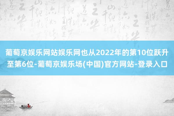 葡萄京娱乐网站娱乐网也从2022年的第10位跃升至第6位-葡萄京娱乐场(中国)官方网站-登录入口