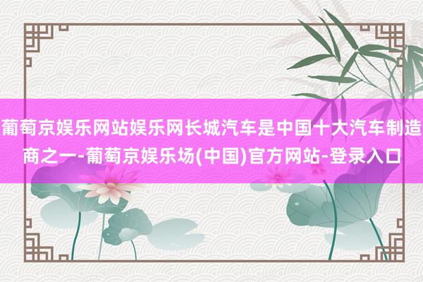葡萄京娱乐网站娱乐网长城汽车是中国十大汽车制造商之一-葡萄京娱乐场(中国)官方网站-登录入口