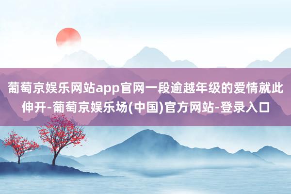 葡萄京娱乐网站app官网一段逾越年级的爱情就此伸开-葡萄京娱乐场(中国)官方网站-登录入口