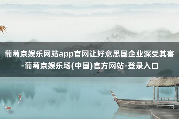 葡萄京娱乐网站app官网让好意思国企业深受其害-葡萄京娱乐场(中国)官方网站-登录入口