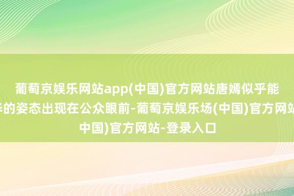 葡萄京娱乐网站app(中国)官方网站唐嫣似乎能以愈加芳华的姿态出现在公众眼前-葡萄京娱乐场(中国)官方网站-登录入口