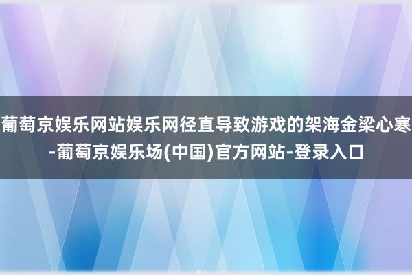 葡萄京娱乐网站娱乐网径直导致游戏的架海金梁心寒-葡萄京娱乐场(中国)官方网站-登录入口