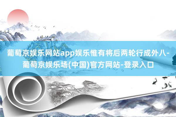 葡萄京娱乐网站app娱乐惟有将后两轮行成外八-葡萄京娱乐场(中国)官方网站-登录入口