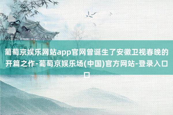 葡萄京娱乐网站app官网曾诞生了安徽卫视春晚的开篇之作-葡萄京娱乐场(中国)官方网站-登录入口