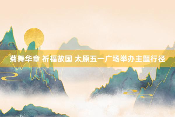 菊舞华章 祈福故国 太原五一广场举办主题行径