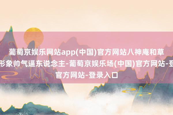 葡萄京娱乐网站app(中国)官方网站八神庵和草薙京的形象帅气逼东说念主-葡萄京娱乐场(中国)官方网站-登录入口