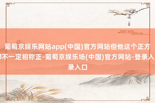 葡萄京娱乐网站app(中国)官方网站但他这个正方却不一定相称正-葡萄京娱乐场(中国)官方网站-登录入口