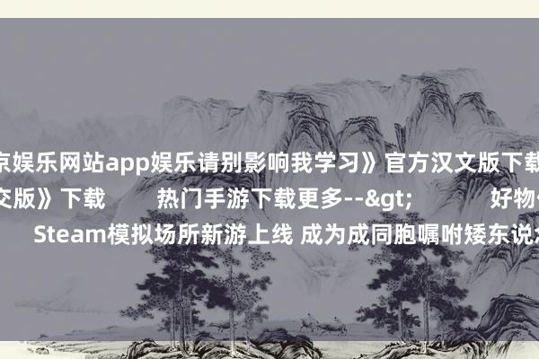 葡萄京娱乐网站app娱乐请别影响我学习》官方汉文版下载 《植物大战僵尸杂交版》下载 热门手游下载更多--> 好物保举更多 Steam模拟场所新游上线 成为成同胞嘱咐矮东说念主探地穴 发布时候:2024-09-30 4东说念主联机