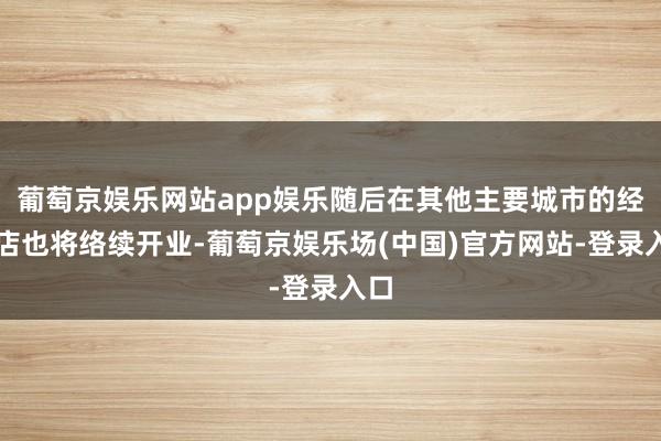 葡萄京娱乐网站app娱乐随后在其他主要城市的经销店也将络续开业-葡萄京娱乐场(中国)官方网站-登录入口