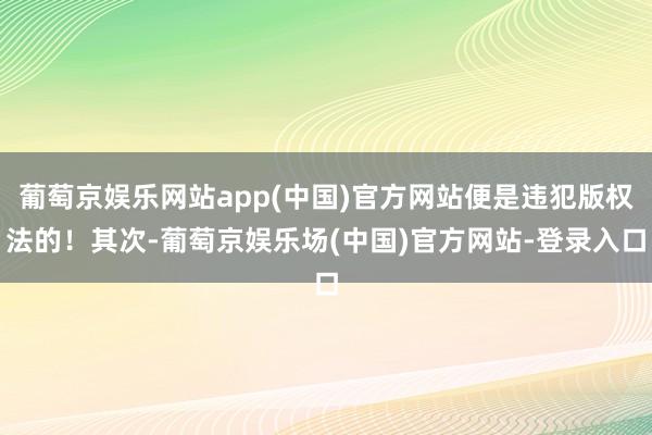 葡萄京娱乐网站app(中国)官方网站便是违犯版权法的！其次-葡萄京娱乐场(中国)官方网站-登录入口