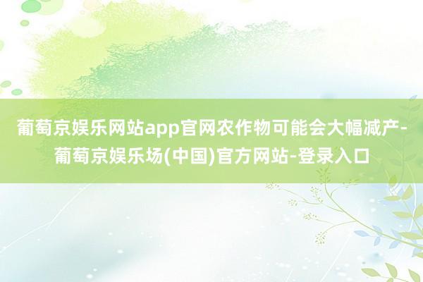葡萄京娱乐网站app官网农作物可能会大幅减产-葡萄京娱乐场(中国)官方网站-登录入口