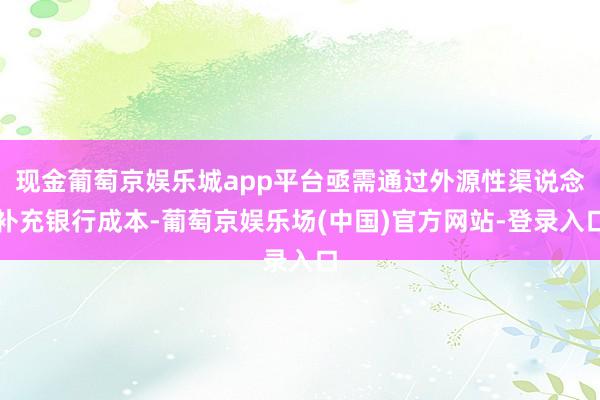 现金葡萄京娱乐城app平台亟需通过外源性渠说念补充银行成本-葡萄京娱乐场(中国)官方网站-登录入口