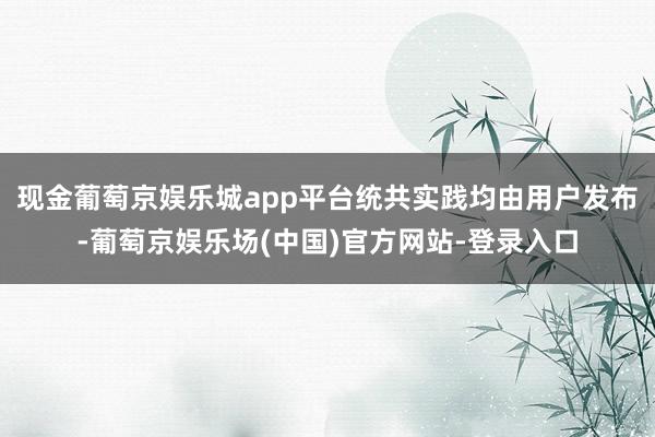 现金葡萄京娱乐城app平台统共实践均由用户发布-葡萄京娱乐场(中国)官方网站-登录入口