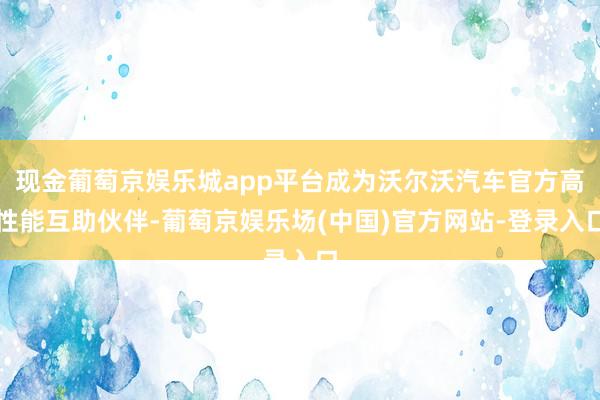 现金葡萄京娱乐城app平台成为沃尔沃汽车官方高性能互助伙伴-葡萄京娱乐场(中国)官方网站-登录入口