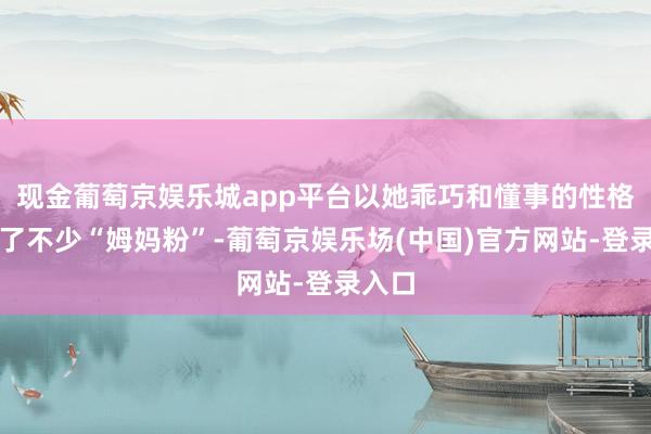 现金葡萄京娱乐城app平台以她乖巧和懂事的性格迷惑了不少“姆妈粉”-葡萄京娱乐场(中国)官方网站-登录入口