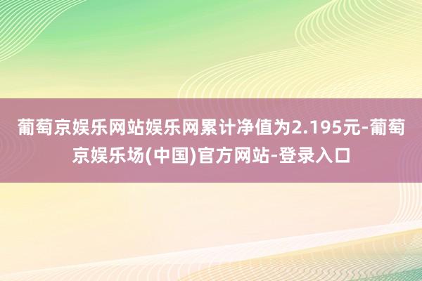 葡萄京娱乐网站娱乐网累计净值为2.195元-葡萄京娱乐场(中国)官方网站-登录入口
