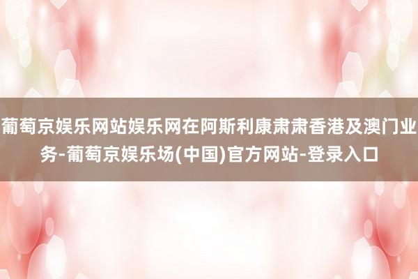 葡萄京娱乐网站娱乐网在阿斯利康肃肃香港及澳门业务-葡萄京娱乐场(中国)官方网站-登录入口