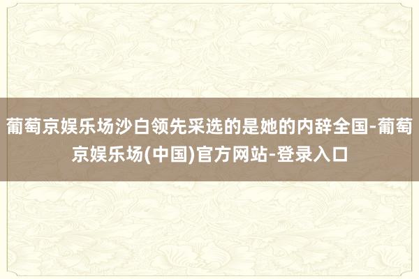 葡萄京娱乐场沙白领先采选的是她的内辞全国-葡萄京娱乐场(中国)官方网站-登录入口
