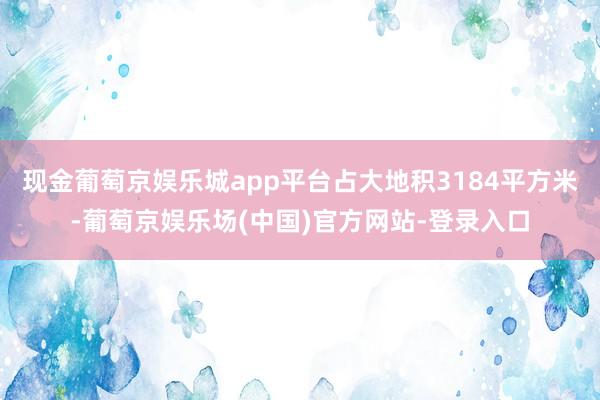 现金葡萄京娱乐城app平台占大地积3184平方米-葡萄京娱乐场(中国)官方网站-登录入口