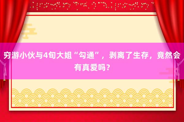 穷游小伙与4旬大姐“勾通”，剥离了生存，竟然会有真爱吗？