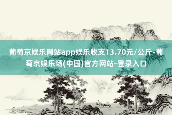葡萄京娱乐网站app娱乐收支13.70元/公斤-葡萄京娱乐场(中国)官方网站-登录入口