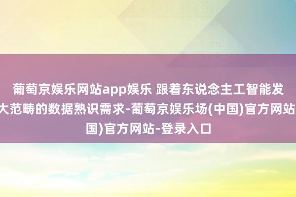葡萄京娱乐网站app娱乐 跟着东说念主工智能发展带来更大范畴的数据熟识需求-葡萄京娱乐场(中国)官方网站-登录入口