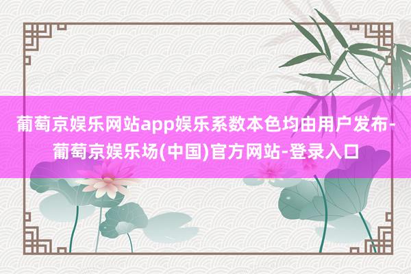 葡萄京娱乐网站app娱乐系数本色均由用户发布-葡萄京娱乐场(中国)官方网站-登录入口