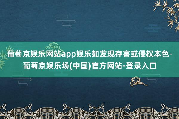 葡萄京娱乐网站app娱乐如发现存害或侵权本色-葡萄京娱乐场(中国)官方网站-登录入口