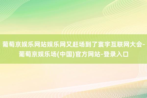 葡萄京娱乐网站娱乐网又赶场到了寰宇互联网大会-葡萄京娱乐场(中国)官方网站-登录入口