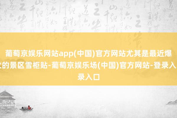 葡萄京娱乐网站app(中国)官方网站尤其是最近爆火的景区雪柜贴-葡萄京娱乐场(中国)官方网站-登录入口