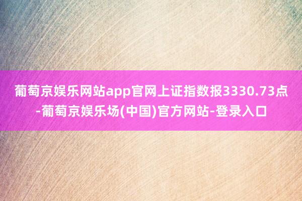 葡萄京娱乐网站app官网上证指数报3330.73点-葡萄京娱乐场(中国)官方网站-登录入口