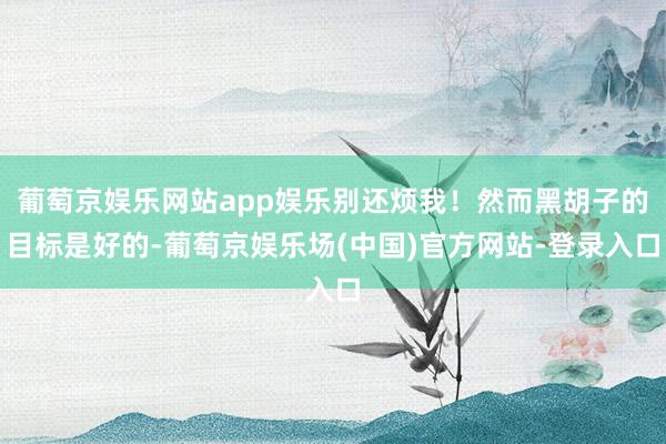 葡萄京娱乐网站app娱乐别还烦我！然而黑胡子的目标是好的-葡萄京娱乐场(中国)官方网站-登录入口