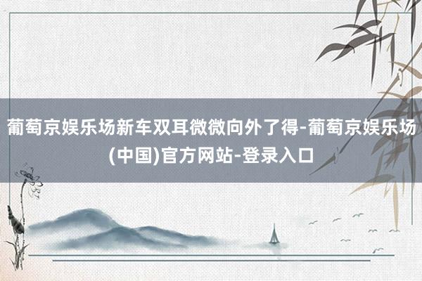 葡萄京娱乐场新车双耳微微向外了得-葡萄京娱乐场(中国)官方网站-登录入口