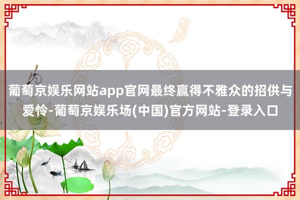 葡萄京娱乐网站app官网最终赢得不雅众的招供与爱怜-葡萄京娱乐场(中国)官方网站-登录入口